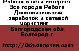 Работа в сети интернет - Все города Работа » Дополнительный заработок и сетевой маркетинг   . Белгородская обл.,Белгород г.